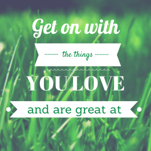 Get on with the things you love and are great at